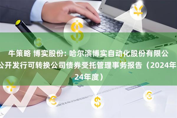 牛策略 博实股份: 哈尔滨博实自动化股份有限公司公开发行可转换公司债券受托管理事务报告（2024年度）