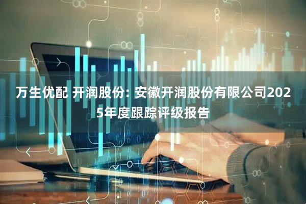 万生优配 开润股份: 安徽开润股份有限公司2025年度跟踪评级报告
