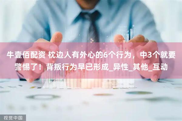 牛壹佰配资 枕边人有外心的6个行为，中3个就要警惕了！背叛行为早已形成_异性_其他_互动