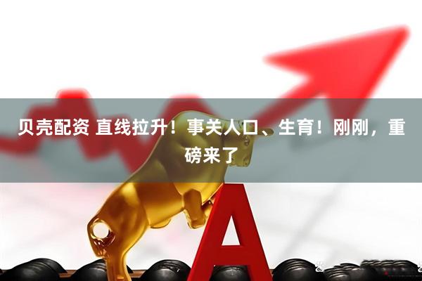 贝壳配资 直线拉升！事关人口、生育！刚刚，重磅来了