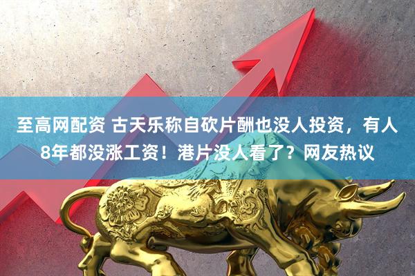 至高网配资 古天乐称自砍片酬也没人投资，有人8年都没涨工资！港片没人看了？网友热议