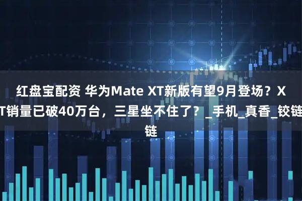 红盘宝配资 华为Mate XT新版有望9月登场？XT销量已破40万台，三星坐不住了？_手机_真香_铰链