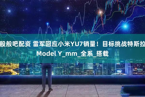 股般吧配资 雷军回应小米YU7销量！目标挑战特斯拉Model Y_mm_全系_搭载