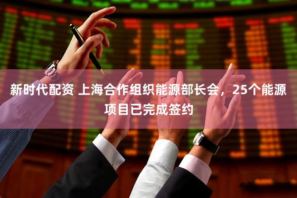 新时代配资 上海合作组织能源部长会，25个能源项目已完成签约