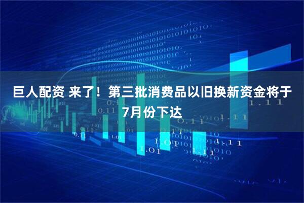 巨人配资 来了！第三批消费品以旧换新资金将于7月份下达