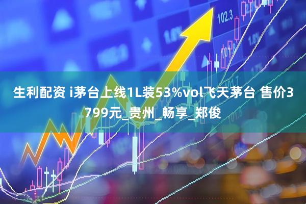 生利配资 i茅台上线1L装53%vol飞天茅台 售价3799元_贵州_畅享_郑俊