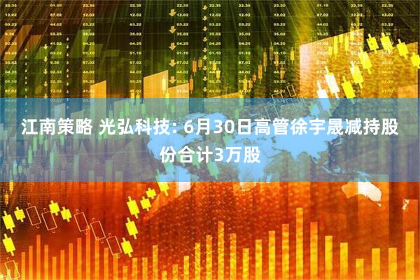 江南策略 光弘科技: 6月30日高管徐宇晟减持股份合计3万股