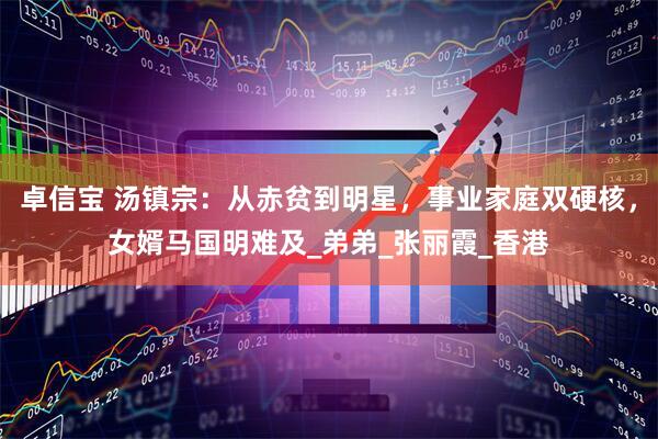 卓信宝 汤镇宗：从赤贫到明星，事业家庭双硬核，女婿马国明难及_弟弟_张丽霞_香港