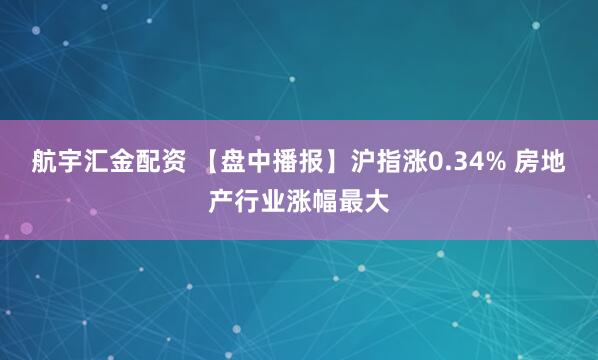 航宇汇金配资 【盘中播报】沪指涨0.34% 房地产行业涨幅最大