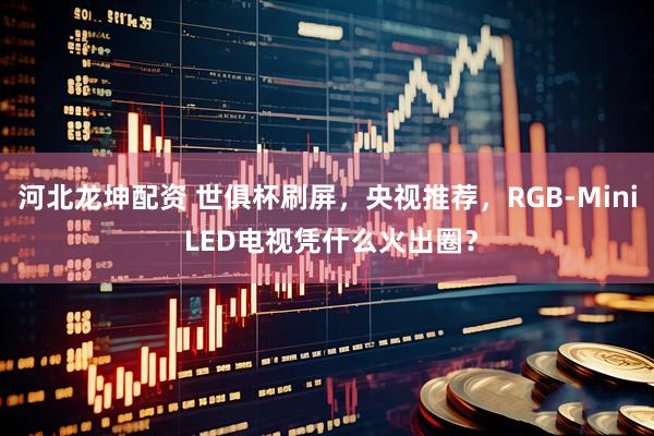 河北龙坤配资 世俱杯刷屏，央视推荐，RGB-Mini LED电视凭什么火出圈？