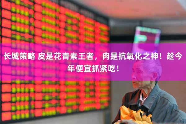 长城策略 皮是花青素王者，肉是抗氧化之神！趁今年便宜抓紧吃！