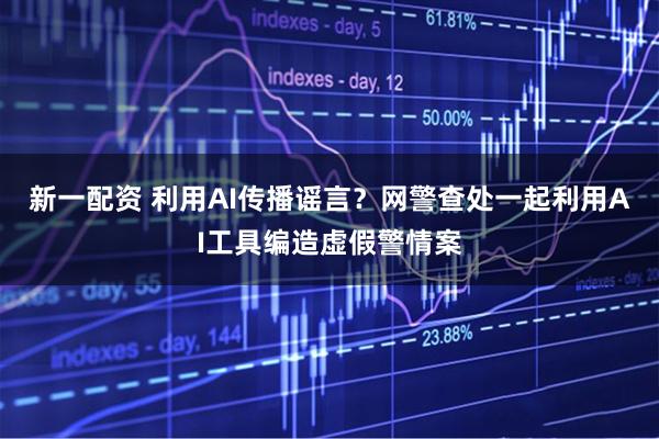 新一配资 利用AI传播谣言？网警查处一起利用AI工具编造虚假警情案