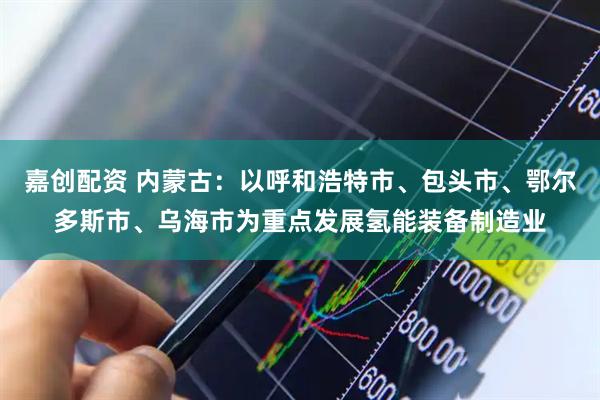 嘉创配资 内蒙古：以呼和浩特市、包头市、鄂尔多斯市、乌海市为重点发展氢能装备制造业
