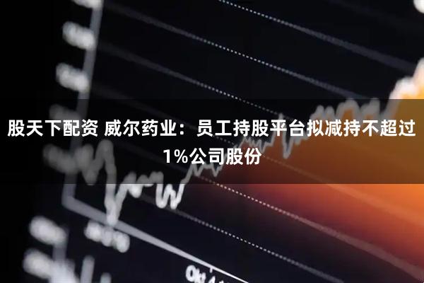 股天下配资 威尔药业：员工持股平台拟减持不超过1%公司股份