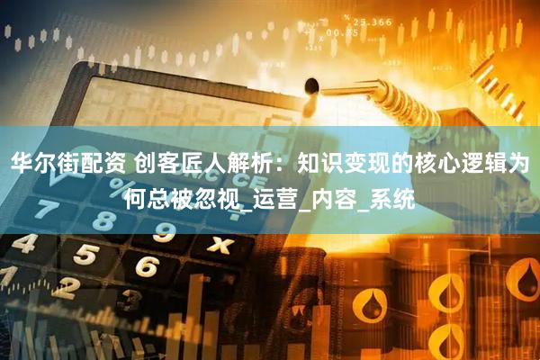 华尔街配资 创客匠人解析：知识变现的核心逻辑为何总被忽视_运营_内容_系统