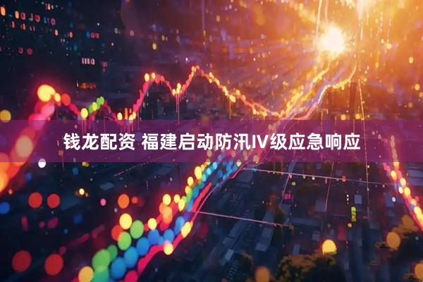 钱龙配资 福建启动防汛Ⅳ级应急响应