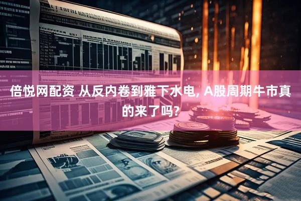 倍悦网配资 从反内卷到雅下水电, A股周期牛市真的来了吗?