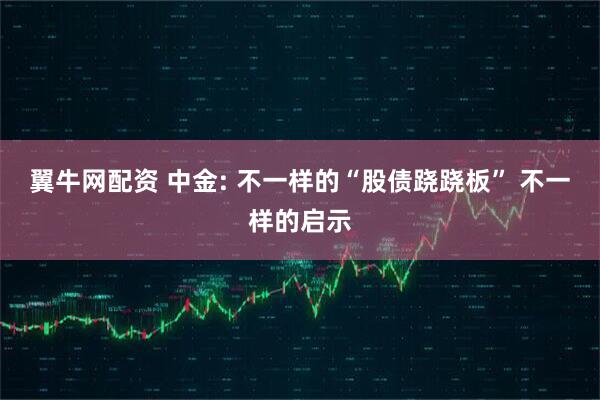 翼牛网配资 中金: 不一样的“股债跷跷板” 不一样的启示