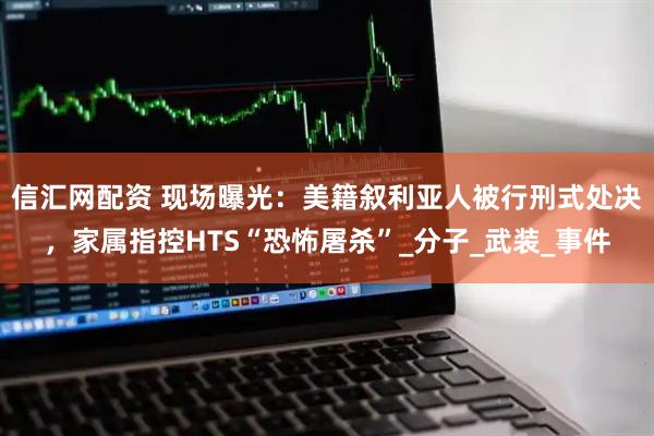 信汇网配资 现场曝光：美籍叙利亚人被行刑式处决，家属指控HTS“恐怖屠杀”_分子_武装_事件