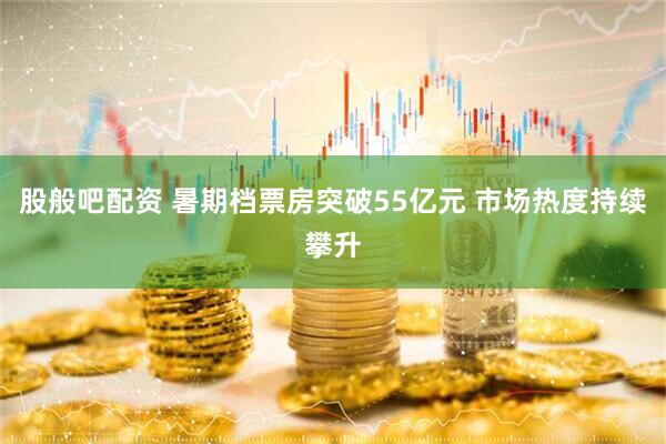 股般吧配资 暑期档票房突破55亿元 市场热度持续攀升