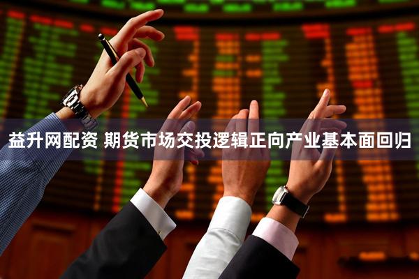 益升网配资 期货市场交投逻辑正向产业基本面回归