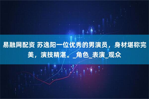 易融网配资 苏逸阳一位优秀的男演员，身材堪称完美，演技精湛。_角色_表演_观众
