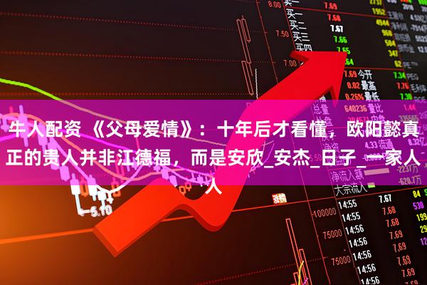 牛人配资 《父母爱情》：十年后才看懂，欧阳懿真正的贵人并非江德福，而是安欣_安杰_日子_一家人