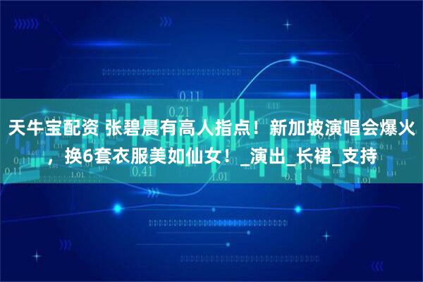 天牛宝配资 张碧晨有高人指点！新加坡演唱会爆火，换6套衣服美如仙女！_演出_长裙_支持