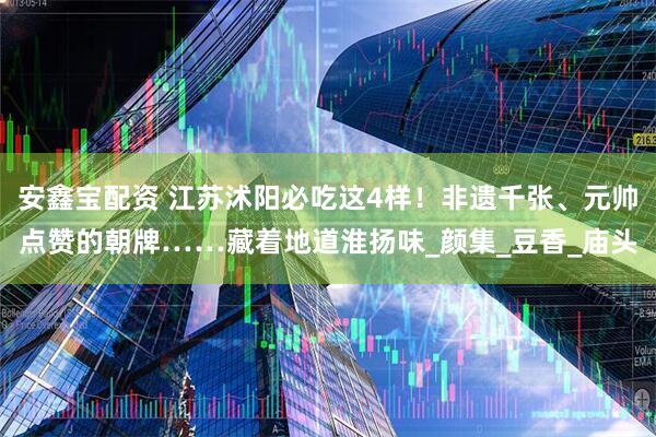 安鑫宝配资 江苏沭阳必吃这4样！非遗千张、元帅点赞的朝牌……藏着地道淮扬味_颜集_豆香_庙头