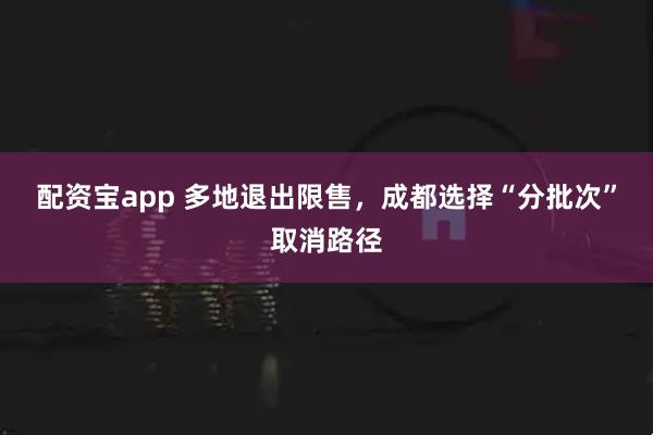 配资宝app 多地退出限售，成都选择“分批次”取消路径