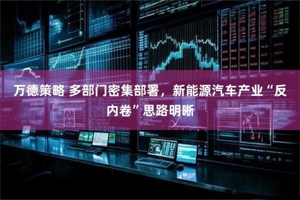 万德策略 多部门密集部署，新能源汽车产业“反内卷”思路明晰