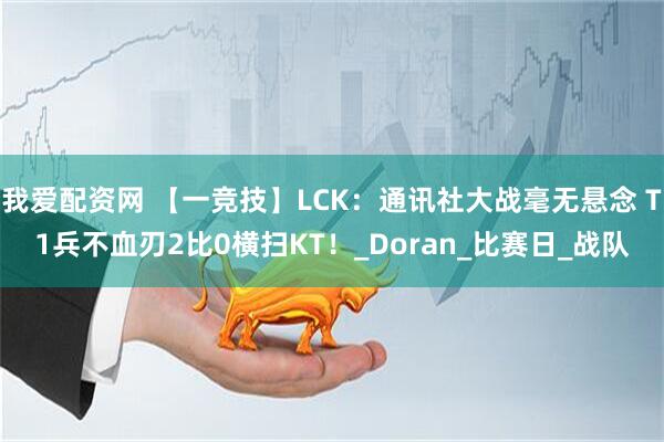 我爱配资网 【一竞技】LCK：通讯社大战毫无悬念 T1兵不血刃2比0横扫KT！_Doran_比赛日_战队