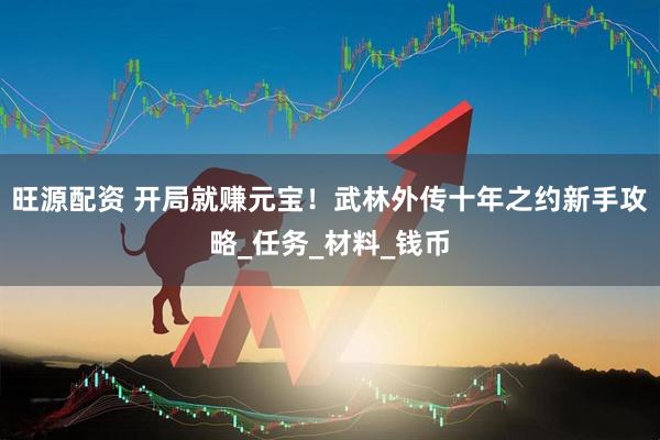旺源配资 开局就赚元宝！武林外传十年之约新手攻略_任务_材料_钱币