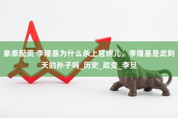 象泰配资 李隆基为什么杀上官婉儿，李隆基是武则天的孙子吗_历史_政变_李旦