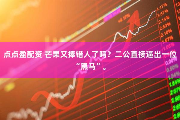 点点盈配资 芒果又捧错人了吗？二公直接逼出一位“黑马”。