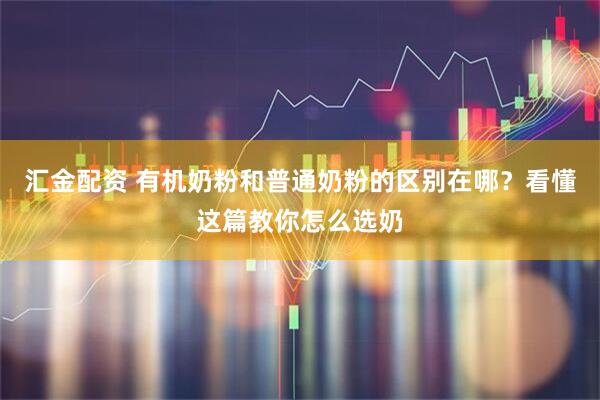 汇金配资 有机奶粉和普通奶粉的区别在哪？看懂这篇教你怎么选奶