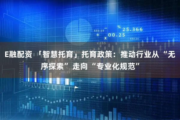 E融配资 「智慧托育」托育政策：推动行业从 “无序探索” 走向 “专业化规范”