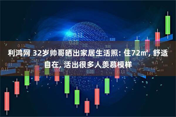 利鸿网 32岁帅哥晒出家居生活照: 住72㎡, 舒适自在, 活出很多人羡慕模样