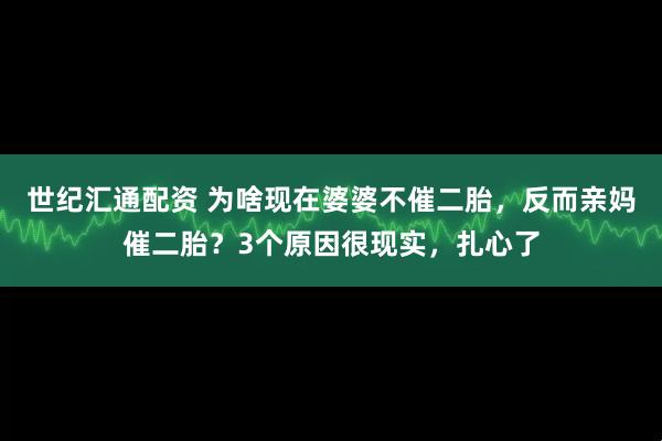 世纪汇通配资 为啥现在婆婆不催二胎，反而亲妈催二胎？3个原因很现实，扎心了