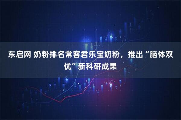 东启网 奶粉排名常客君乐宝奶粉，推出“脑体双优”新科研成果