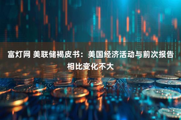 富灯网 美联储褐皮书：美国经济活动与前次报告相比变化不大