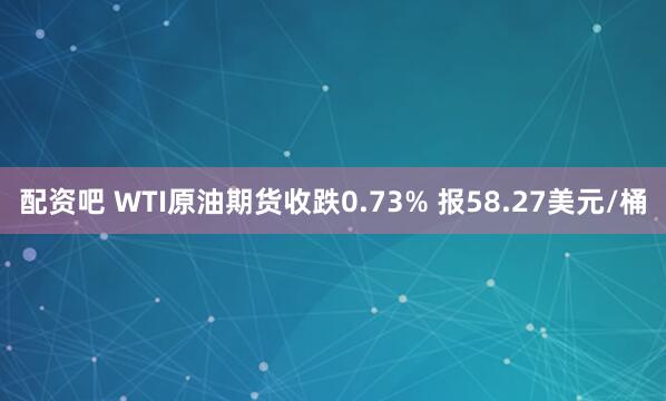 配资吧 WTI原油期货收跌0.73% 报58.27美元/桶
