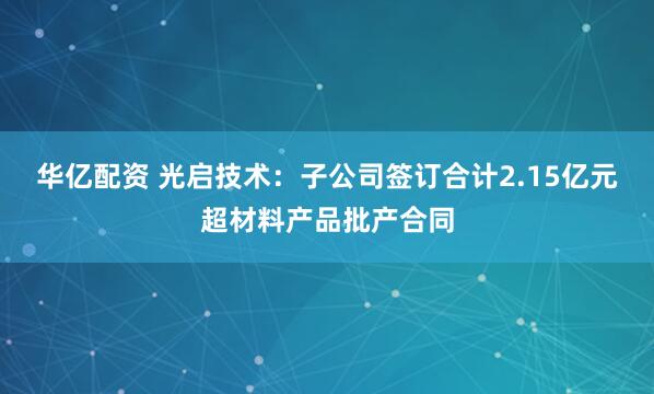 华亿配资 光启技术：子公司签订合计2.15亿元超材料产品批产合同