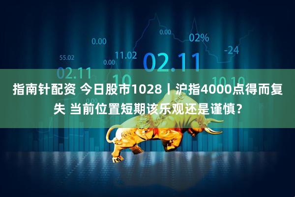 指南针配资 今日股市1028丨沪指4000点得而复失 当前位置短期该乐观还是谨慎？