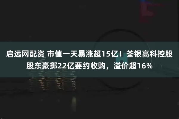启远网配资 市值一天暴涨超15亿！荃银高科控股股东豪掷22亿要约收购，溢价超16%