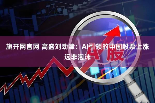 旗开网官网 高盛刘劲津：AI引领的中国股票上涨远非泡沫