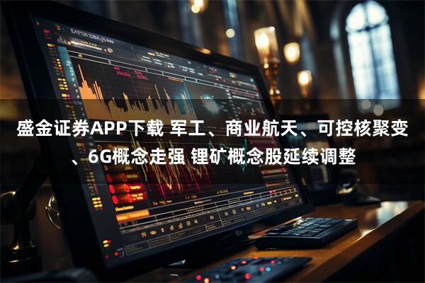 盛金证券APP下载 军工、商业航天、可控核聚变、6G概念走强 锂矿概念股延续调整