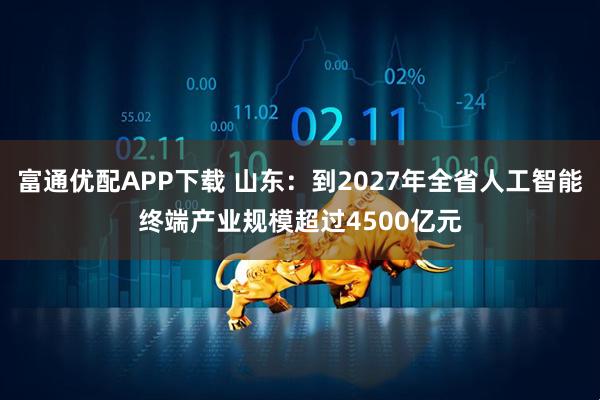 富通优配APP下载 山东：到2027年全省人工智能终端产业规模超过4500亿元
