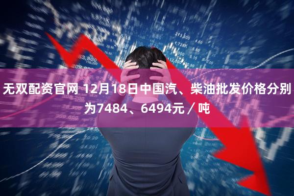 无双配资官网 12月18日中国汽、柴油批发价格分别为7484、6494元／吨