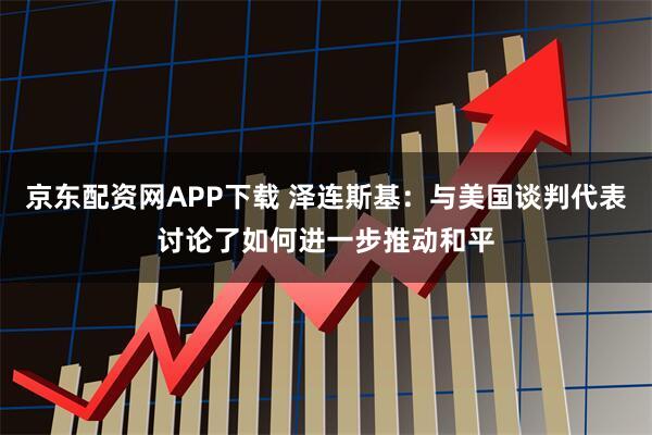 京东配资网APP下载 泽连斯基：与美国谈判代表讨论了如何进一步推动和平